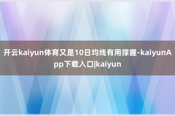 开云kaiyun体育又是10日均线有用撑握-kaiyunApp下载入口|kaiyun