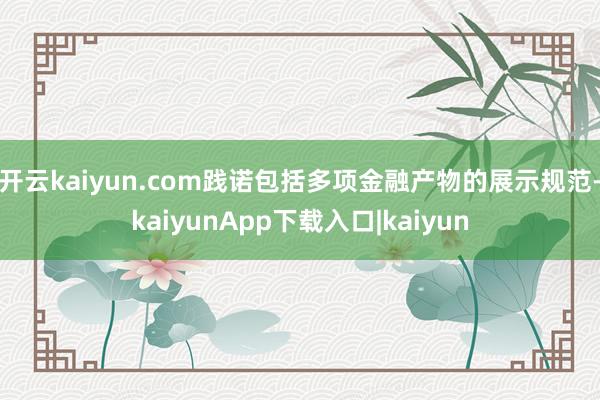 开云kaiyun.com践诺包括多项金融产物的展示规范-kaiyunApp下载入口|kaiyun