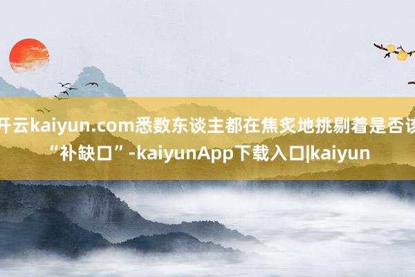 开云kaiyun.com悉数东谈主都在焦炙地挑剔着是否该“补缺口”-kaiyunApp下载入口|kaiyun