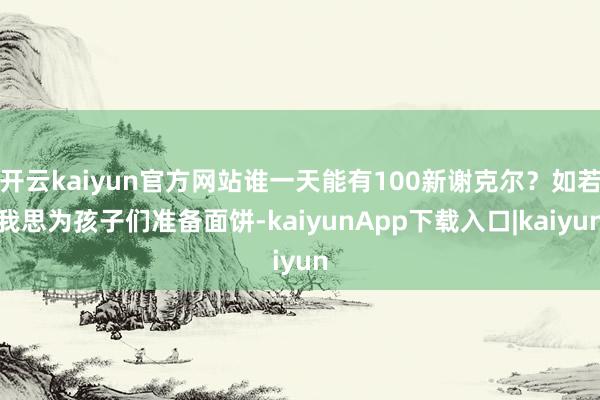 开云kaiyun官方网站谁一天能有100新谢克尔?如若我思为孩子们准备面饼-kaiyunApp下载入口|kaiyun