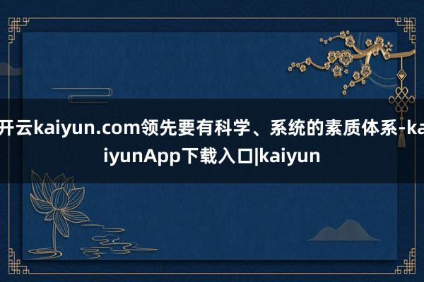 开云kaiyun.com领先要有科学、系统的素质体系-kaiyunApp下载入口|kaiyun