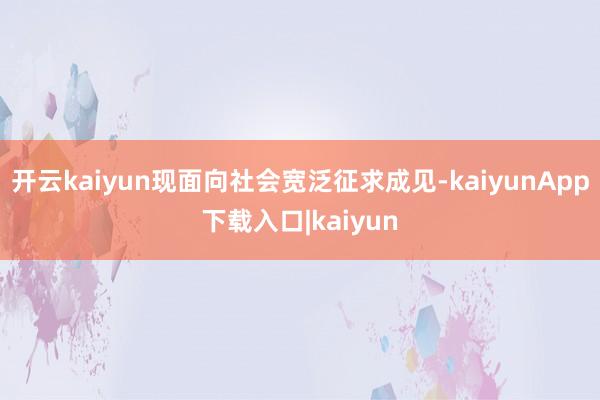开云kaiyun现面向社会宽泛征求成见-kaiyunApp下载入口|kaiyun