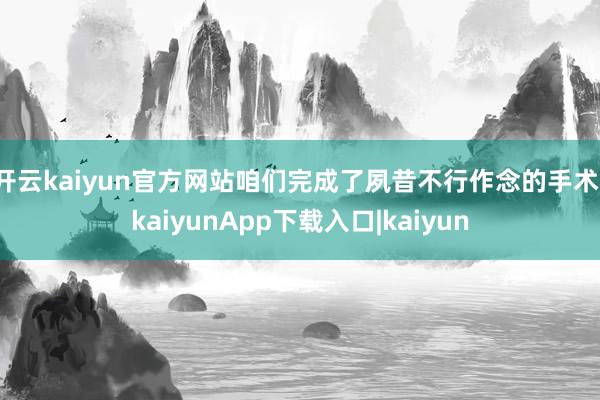 开云kaiyun官方网站咱们完成了夙昔不行作念的手术-kaiyunApp下载入口|kaiyun