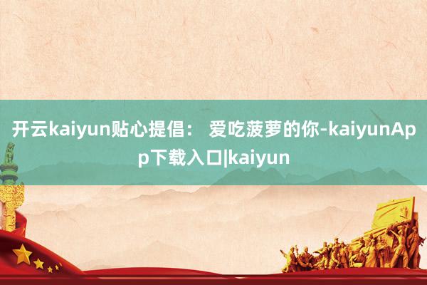 开云kaiyun贴心提倡： 爱吃菠萝的你-kaiyunApp下载入口|kaiyun