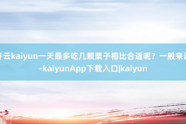 开云kaiyun一天最多吃几颗栗子相比合适呢？一般来说-kaiyunApp下载入口|kaiyun