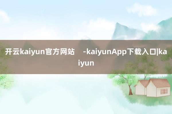 开云kaiyun官方网站 -kaiyunApp下载入口|kaiyun