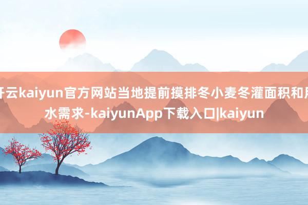 开云kaiyun官方网站当地提前摸排冬小麦冬灌面积和用水需求-kaiyunApp下载入口|kaiyun