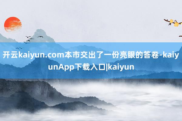 开云kaiyun.com本市交出了一份亮眼的答卷-kaiyunApp下载入口|kaiyun