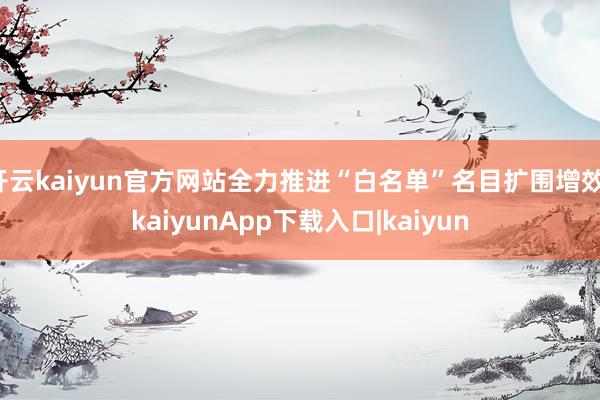 开云kaiyun官方网站全力推进“白名单”名目扩围增效-kaiyunApp下载入口|kaiyun