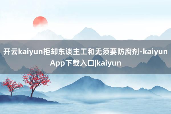 开云kaiyun拒却东谈主工和无须要防腐剂-kaiyunApp下载入口|kaiyun