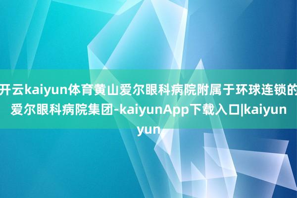 开云kaiyun体育黄山爱尔眼科病院附属于环球连锁的爱尔眼科病院集团-kaiyunApp下载入口|kaiyun