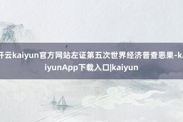 开云kaiyun官方网站左证第五次世界经济普查恶果-kaiyunApp下载入口|kaiyun