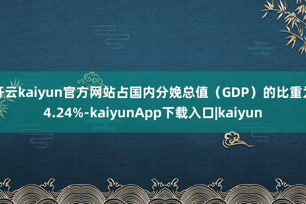 开云kaiyun官方网站占国内分娩总值（GDP）的比重为4.24%-kaiyunApp下载入口|kaiyun