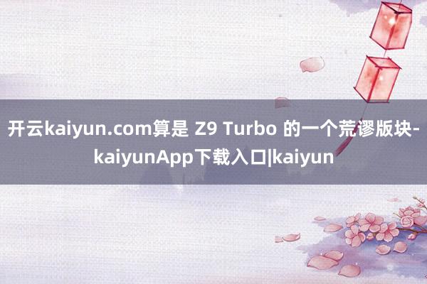 开云kaiyun.com算是 Z9 Turbo 的一个荒谬版块-kaiyunApp下载入口|kaiyun