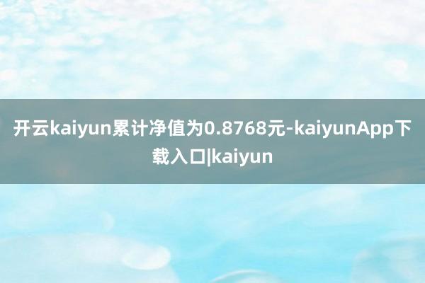开云kaiyun累计净值为0.8768元-kaiyunApp下载入口|kaiyun