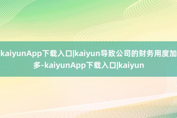 kaiyunApp下载入口|kaiyun导致公司的财务用度加多-kaiyunApp下载入口|kaiyun