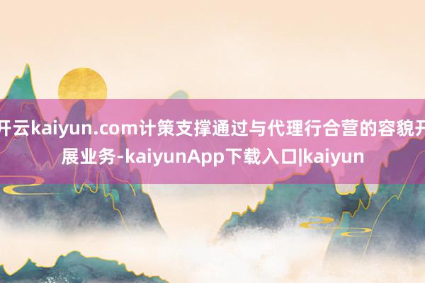 开云kaiyun.com计策支撑通过与代理行合营的容貌开展业务-kaiyunApp下载入口|kaiyun