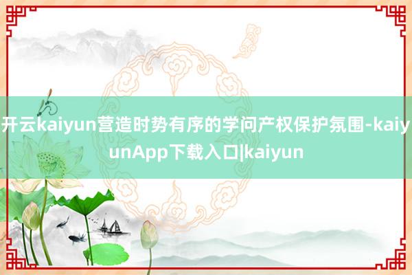 开云kaiyun营造时势有序的学问产权保护氛围-kaiyunApp下载入口|kaiyun