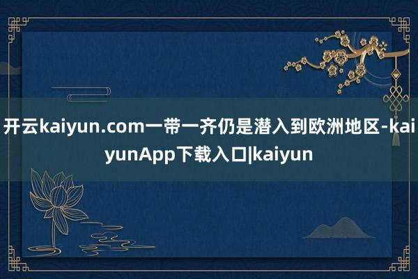 开云kaiyun.com一带一齐仍是潜入到欧洲地区-kaiyunApp下载入口|kaiyun