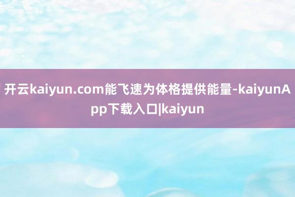 开云kaiyun.com能飞速为体格提供能量-kaiyunApp下载入口|kaiyun