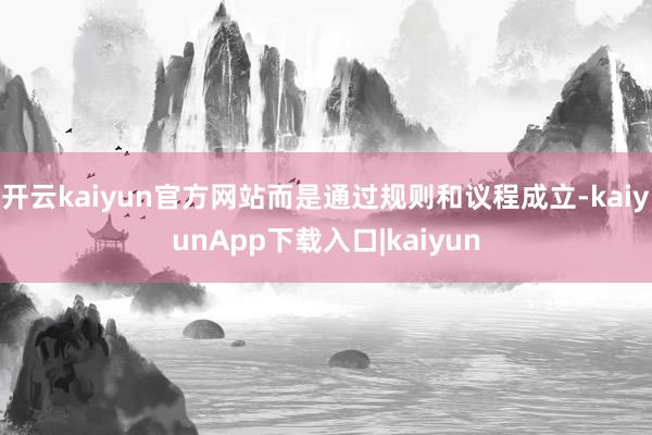 开云kaiyun官方网站而是通过规则和议程成立-kaiyunApp下载入口|kaiyun