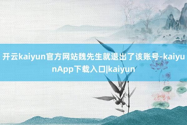 开云kaiyun官方网站魏先生就退出了该账号-kaiyunApp下载入口|kaiyun