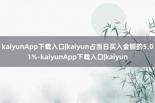 kaiyunApp下载入口|kaiyun占当日买入金额的5.01%-kaiyunApp下载入口|kaiyun