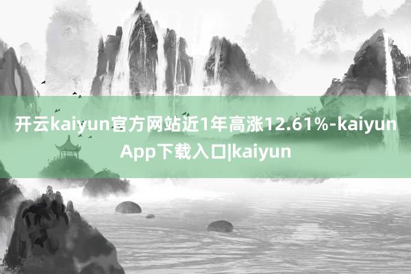 开云kaiyun官方网站近1年高涨12.61%-kaiyunApp下载入口|kaiyun