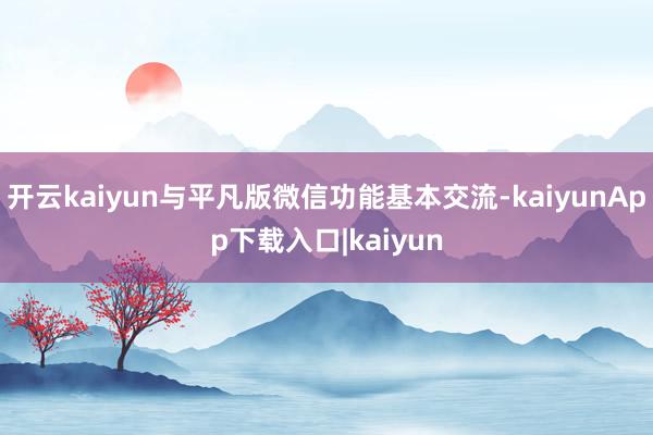 开云kaiyun与平凡版微信功能基本交流-kaiyunApp下载入口|kaiyun