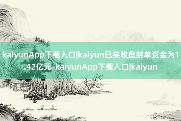 kaiyunApp下载入口|kaiyun已矣收盘封单资金为1.42亿元-kaiyunApp下载入口|kaiyun