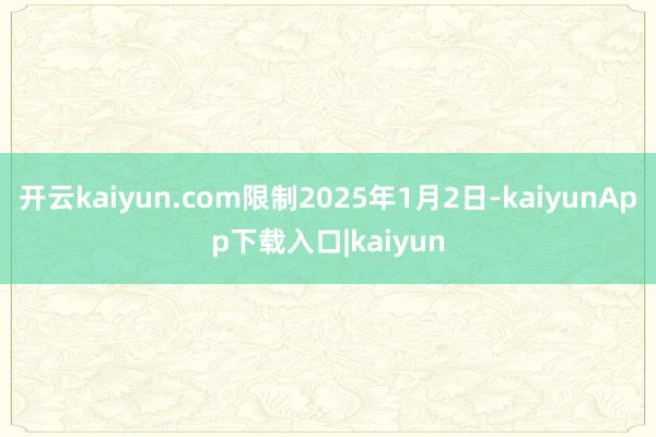 开云kaiyun.com限制2025年1月2日-kaiyunApp下载入口|kaiyun