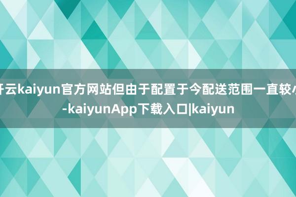 开云kaiyun官方网站但由于配置于今配送范围一直较小-kaiyunApp下载入口|kaiyun