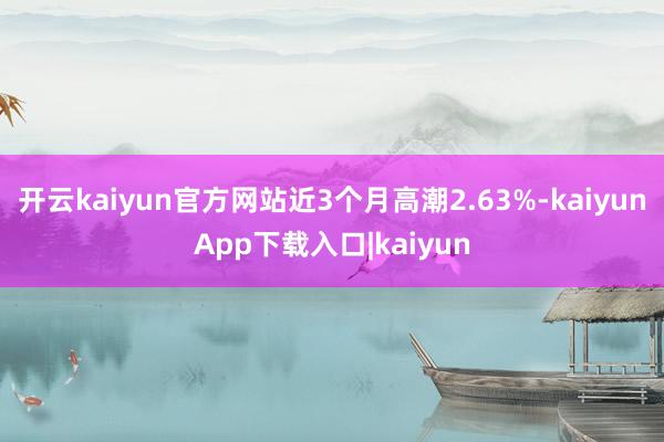开云kaiyun官方网站近3个月高潮2.63%-kaiyunApp下载入口|kaiyun