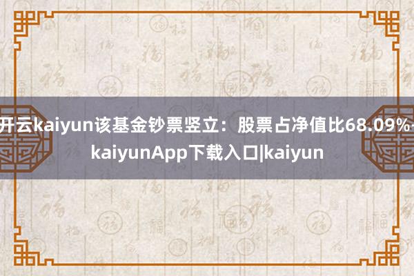 开云kaiyun该基金钞票竖立：股票占净值比68.09%-kaiyunApp下载入口|kaiyun