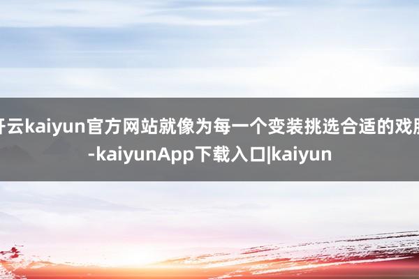 开云kaiyun官方网站就像为每一个变装挑选合适的戏服-kaiyunApp下载入口|kaiyun