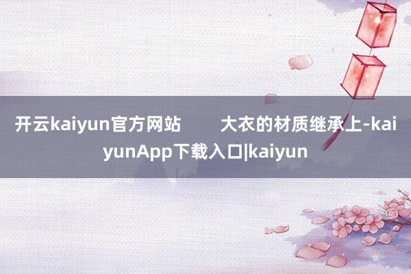 开云kaiyun官方网站        大衣的材质继承上-kaiyunApp下载入口|kaiyun