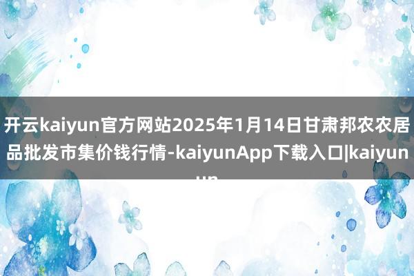 开云kaiyun官方网站2025年1月14日甘肃邦农农居品批发市集价钱行情-kaiyunApp下载入口|kaiyun