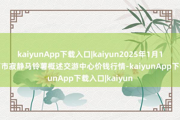 kaiyunApp下载入口|kaiyun2025年1月14日甘肃省定西市寂静马铃薯概述交游中心价钱行情-kaiyunApp下载入口|kaiyun