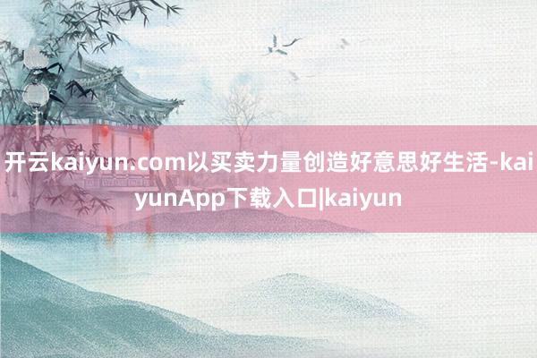 开云kaiyun.com以买卖力量创造好意思好生活-kaiyunApp下载入口|kaiyun