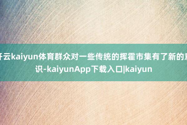 开云kaiyun体育群众对一些传统的挥霍市集有了新的意识-kaiyunApp下载入口|kaiyun