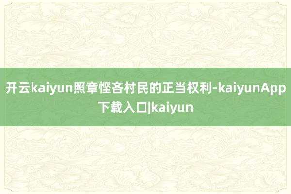 开云kaiyun照章悭吝村民的正当权利-kaiyunApp下载入口|kaiyun