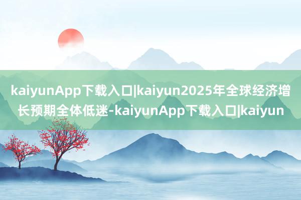 kaiyunApp下载入口|kaiyun2025年全球经济增长预期全体低迷-kaiyunApp下载入口|kaiyun