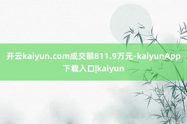 开云kaiyun.com成交额811.9万元-kaiyunApp下载入口|kaiyun
