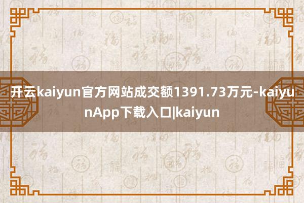 开云kaiyun官方网站成交额1391.73万元-kaiyunApp下载入口|kaiyun