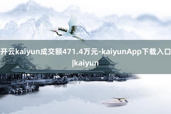 开云kaiyun成交额471.4万元-kaiyunApp下载入口|kaiyun