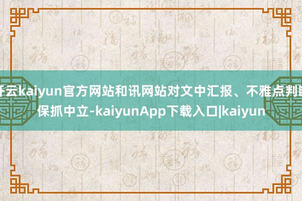 开云kaiyun官方网站和讯网站对文中汇报、不雅点判断保抓中立-kaiyunApp下载入口|kaiyun