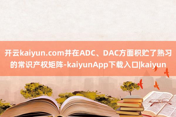 开云kaiyun.com并在ADC、DAC方面积贮了熟习的常识产权矩阵-kaiyunApp下载入口|kaiyun