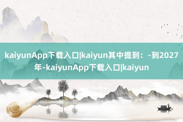 kaiyunApp下载入口|kaiyun其中提到:-到2027年-kaiyunApp下载入口|kaiyun