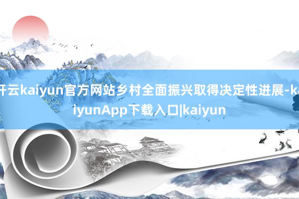 开云kaiyun官方网站乡村全面振兴取得决定性进展-kaiyunApp下载入口|kaiyun