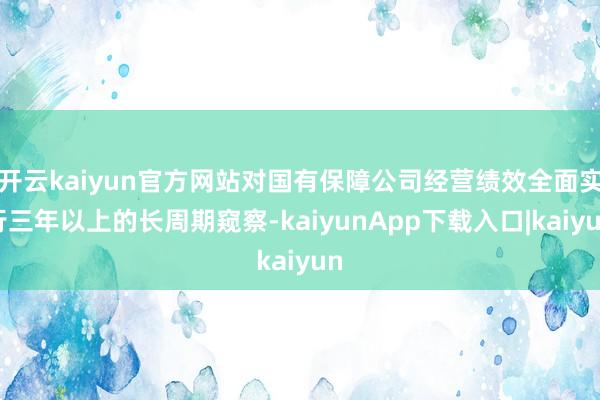 开云kaiyun官方网站对国有保障公司经营绩效全面实行三年以上的长周期窥察-kaiyunApp下载入口|kaiyun